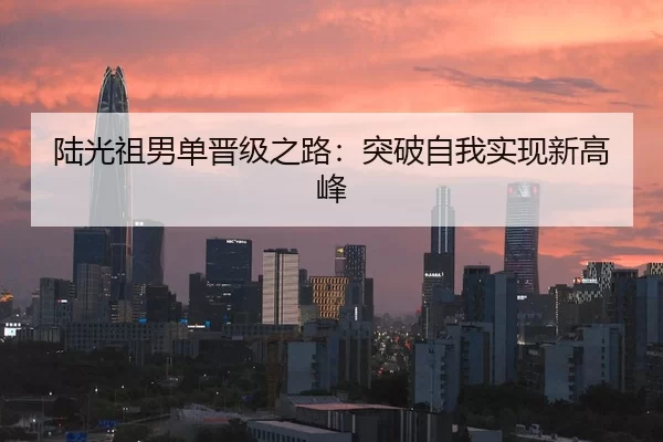 陆光祖男单晋级之路：突破自我实现新高峰