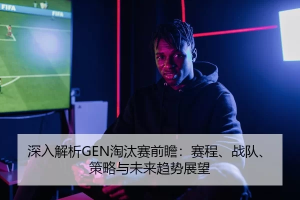 深入解析GEN淘汰赛前瞻：赛程、战队、策略与未来趋势展望